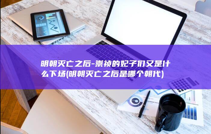 明朝灭亡之后-崇祯的妃子们又是什么下场 (明朝灭亡之后是哪个朝代)(图1)