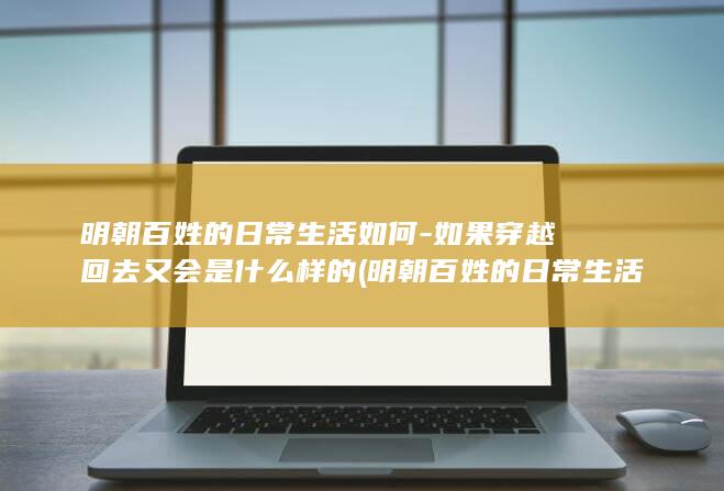 明朝百姓的日常生活如何-如果穿越回去又会是什么样的 (明朝百姓的日常生活)(图1)