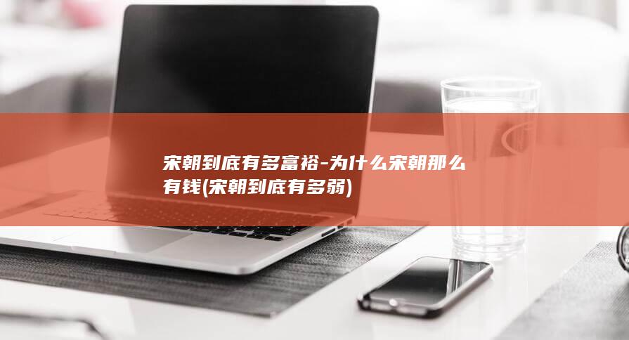宋朝到底有多富裕-为什么宋朝那么有钱 (宋朝到底有多弱)(图1)