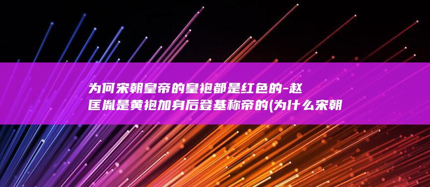 为何宋朝皇帝的皇袍都是红色的-赵匡胤是黄袍加身后登基称帝的 (为什么宋朝)(图1)