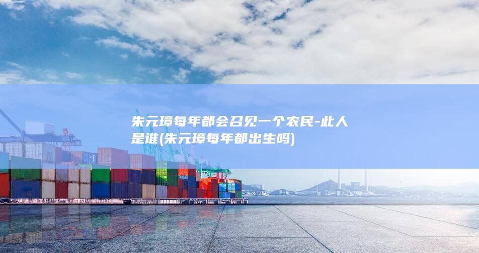 朱元璋每年都会召见一个农民-此人是谁 (朱元璋每年都出生吗)(图1)
