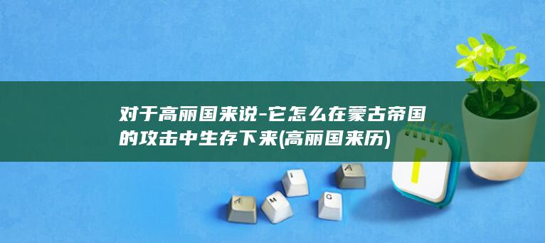 对于高丽国来说-它怎么在蒙古帝国的攻击中生存下来 (高丽国来历)(图1)