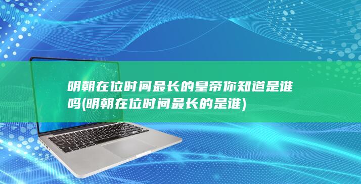 明朝在位时间最长的皇帝你知道是谁吗 (明朝在位时间最长的是谁)(图1)