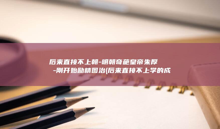 后来直接不上朝-明朝奇葩皇帝朱厚熜-刚开始励精图治 (后来直接不上学的成语)(图1)