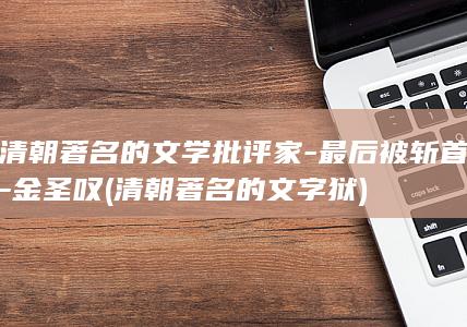 清朝著名的文学批评家-最后被斩首-金圣叹 (清朝著名的文字狱)(图1) 清朝著名的文学批评家-最后被斩首-金圣叹 (清朝著名的文字狱)(图1)