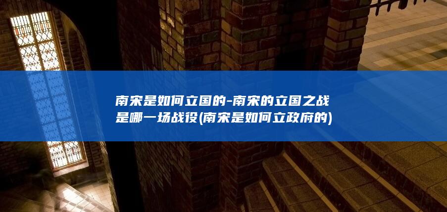 南宋是如何立国的-南宋的立国之战是哪一场战役 (南宋是如何立政府的)(图1)