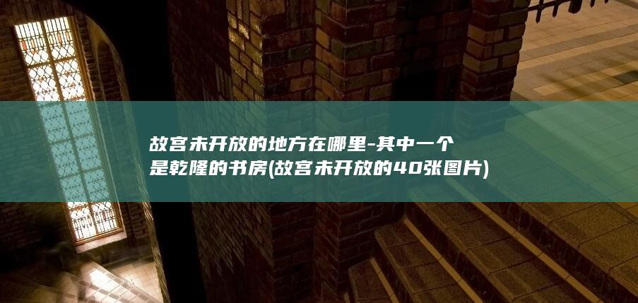 故宫未开放的地方在哪里-其中一个是乾隆的书房 (故宫未开放的40张图片)(图1)