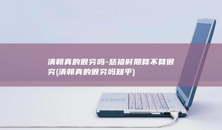 清朝真的很穷吗-慈禧时期算不算很穷 (清朝真的很穷吗知乎)(图1)