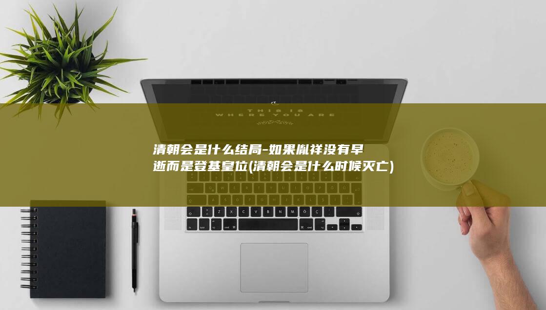 清朝会是什么结局-如果胤祥没有早逝而是登基皇位 (清朝会是什么时候灭亡)(图1)