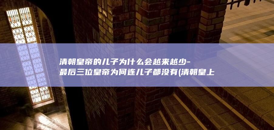 清朝皇帝的儿子为什么会越来越少-最后三位皇帝为何连儿子都没有 (清朝皇上的儿子必须封亲王吗)(图1)