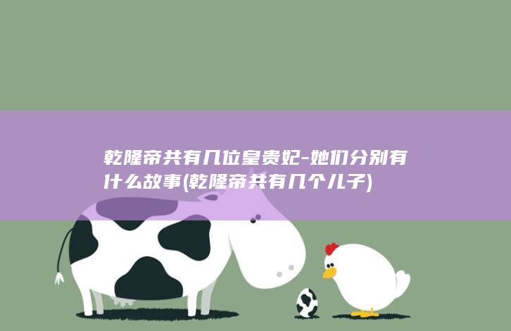 乾隆帝共有几位皇贵妃-她们分别有什么故事 (乾隆帝共有几个儿子)(图1)