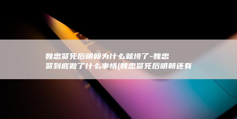 魏忠贤死后明朝为什么就垮了-魏忠贤到底做了什么事情 (魏忠贤死后明朝还有多少年)(图1)