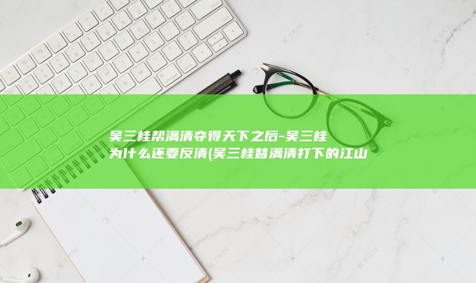 吴三桂帮满清夺得天下之后-吴三桂为什么还要反清 (吴三桂替满清打下的江山)(图1)