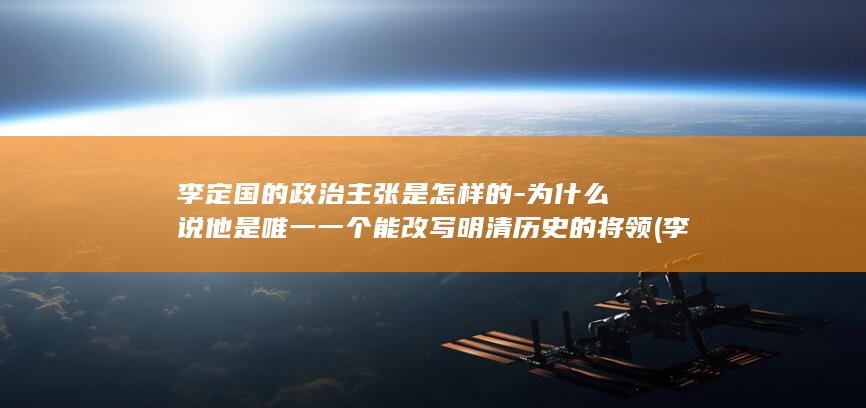 李定国的政治主张是怎样的-为什么说他是唯一一个能改写明清历史的将领 (李定国是谁)(图1)