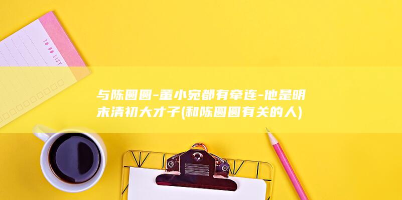 与陈圆圆-董小宛都有牵连-他是明末清初大才子 (和陈圆圆有关的人)(图1)