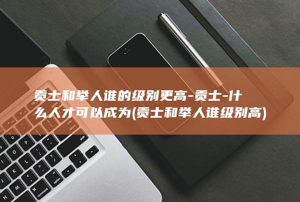 贡士和举人谁的级别更高-贡士-什么人才可以成为 (贡士和举人谁级别高)(图1)
