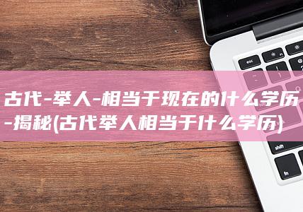 古代-举人-相当于现在的什么学历-揭秘 (古代举人相当于什么学历)(图1)