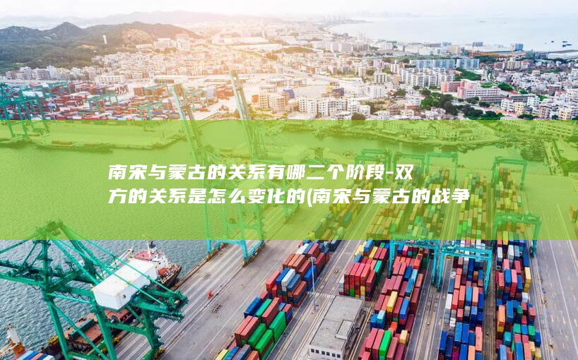 南宋与蒙古的关系有哪二个阶段-双方的关系是怎么变化的 (南宋与蒙古的战争)(图1)