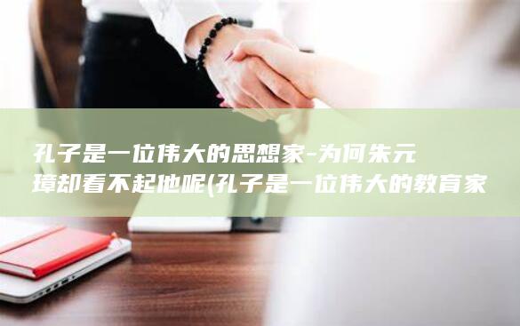孔子是一位伟大的思想家-为何朱元璋却看不起他呢 (孔子是一位伟大的教育家修改病句)(图1) 孔子是一位伟大的思想家-为何朱元璋却看不起他呢 (孔子是一位伟大的教育家修改病句)(图1)