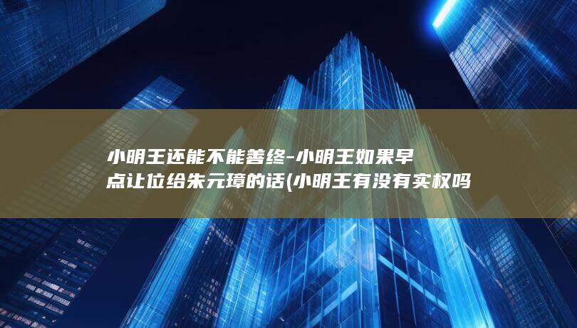 小明王还能不能善终-小明王如果早点让位给朱元璋的话 (小明王有没有实权吗)(图1)