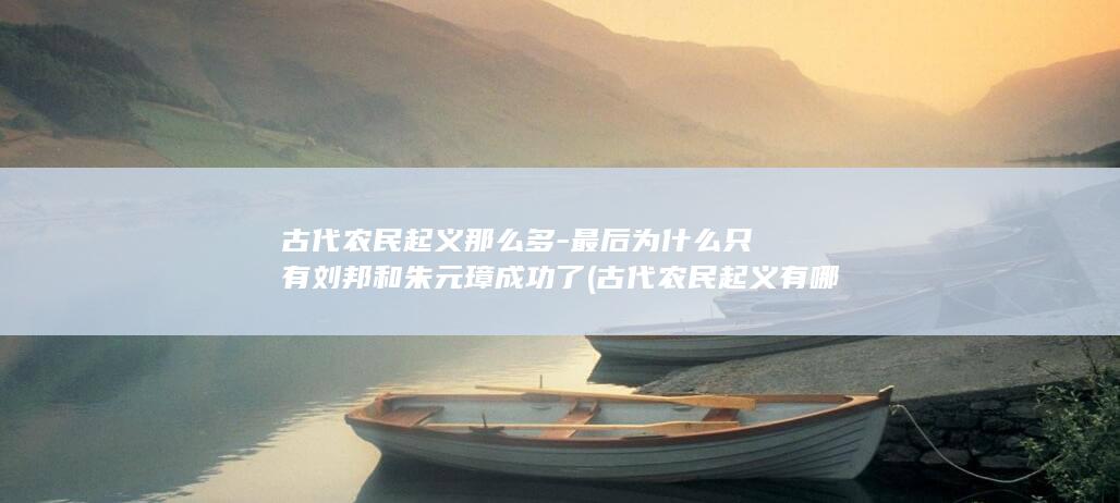 古代农民起义那么多-最后为什么只有刘邦和朱元璋成功了 (古代农民起义有哪些)(图1) 古代农民起义那么多-最后为什么只有刘邦和朱元璋成功了 (古代农民起义有哪些)(图1)