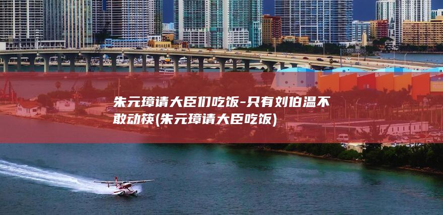 朱元璋请大臣们吃饭-只有刘伯温不敢动筷 (朱元璋请大臣吃饭)(图1) 朱元璋请大臣们吃饭-只有刘伯温不敢动筷 (朱元璋请大臣吃饭)(图1)