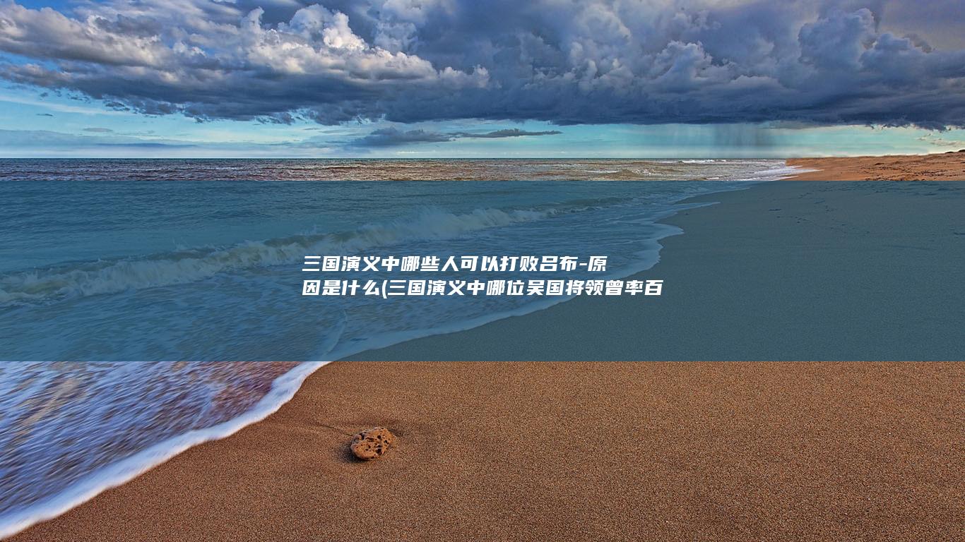三国演义中哪些人可以打败吕布-原因是什么 (三国演义中哪位吴国将领曾率百人劫曹营不损一兵一将)(图1)