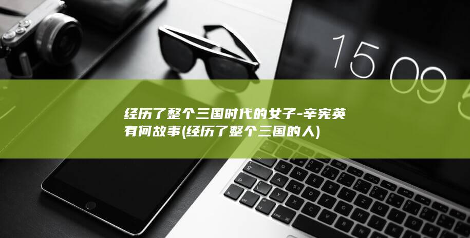经历了整个三国时代的女子-辛宪英有何故事 (经历了整个三国的人)(图1)