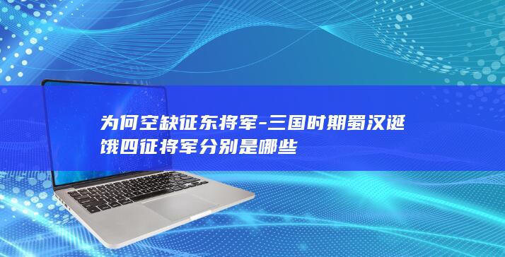 为何空缺征东将军-三国时期蜀汉诞饿四征将军分别是哪些(图1)