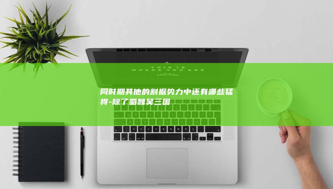 同时期其他的割据势力中还有哪些猛将-除了蜀魏吴三国(图1)