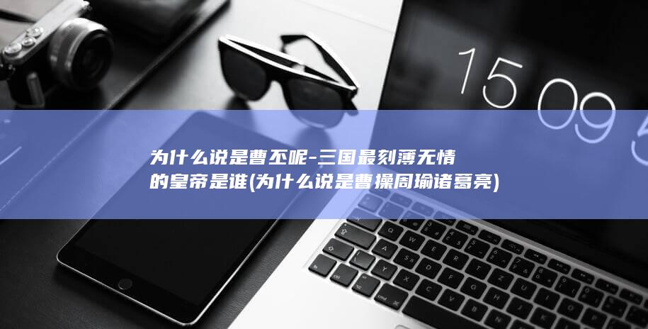 为什么说是曹丕呢-三国最刻薄无情的皇帝是谁 (为什么说是曹操周瑜诸葛亮)(图1)