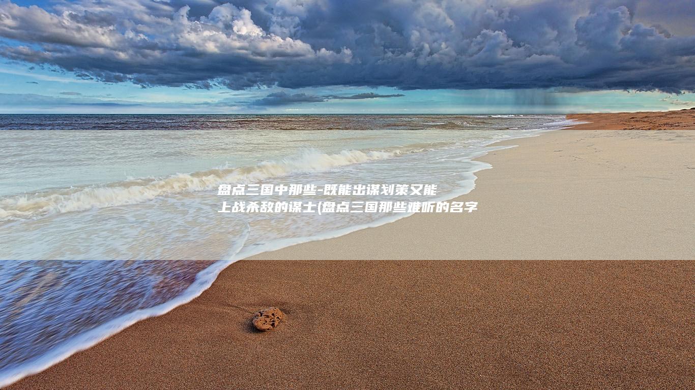 盘点三国中那些-既能出谋划策又能上战杀敌的谋士 (盘点三国那些难听的名字)(图1) 盘点三国中那些-既能出谋划策又能上战杀敌的谋士 (盘点三国那些难听的名字)(图1)