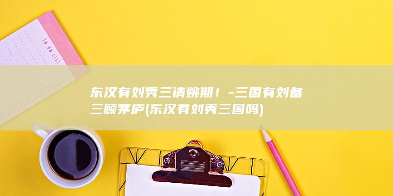 东汉有刘秀三请姚期!-三国有刘备三顾茅庐 (东汉有刘秀三国吗)(图1) 东汉有刘秀三请姚期!-三国有刘备三顾茅庐 (东汉有刘秀三国吗)(图1)