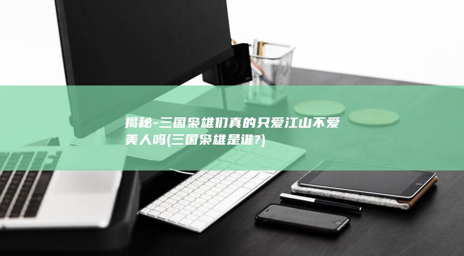 揭秘-三国枭雄们真的只爱江山不爱美人吗 (三国枭雄是谁?)(图1)