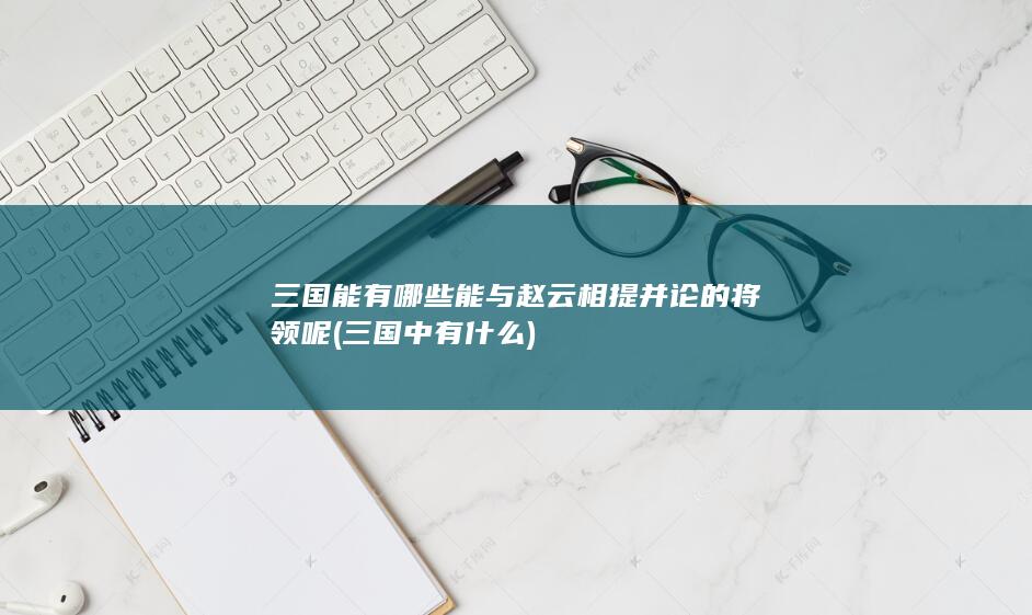 三国能有哪些能与赵云相提并论的将领呢 (三国中有什么)(图1)