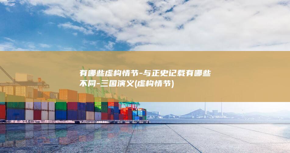 有哪些虚构情节-与正史记载有哪些不同-三国演义 (虚构情节)(图1)