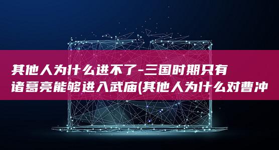 其他人为什么进不了-三国时期只有诸葛亮能够进入武庙 (其他人为什么对曹冲赞不绝口?)(图1)
