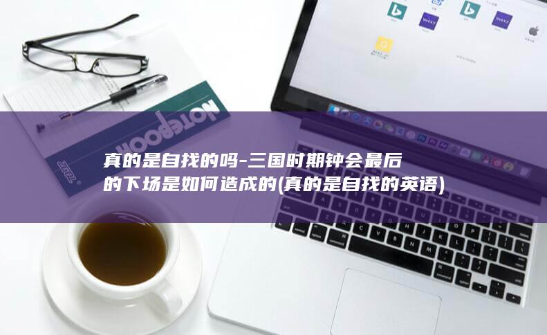 真的是自找的吗-三国时期钟会最后的下场是如何造成的 (真的是自找的英语)(图1)