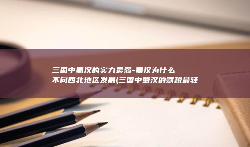 三国中蜀汉的实力最弱-蜀汉为什么不向西北地区发展 (三国中蜀汉的赋税最轻)(图1) 三国中蜀汉的实力最弱-蜀汉为什么不向西北地区发展 (三国中蜀汉的赋税最轻)(图1)