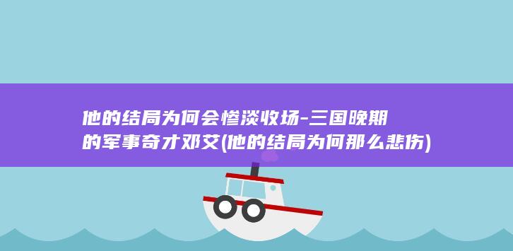 他的结局为何会惨淡收场-三国晚期的军事奇才邓艾 (他的结局为何那么悲伤)(图1)