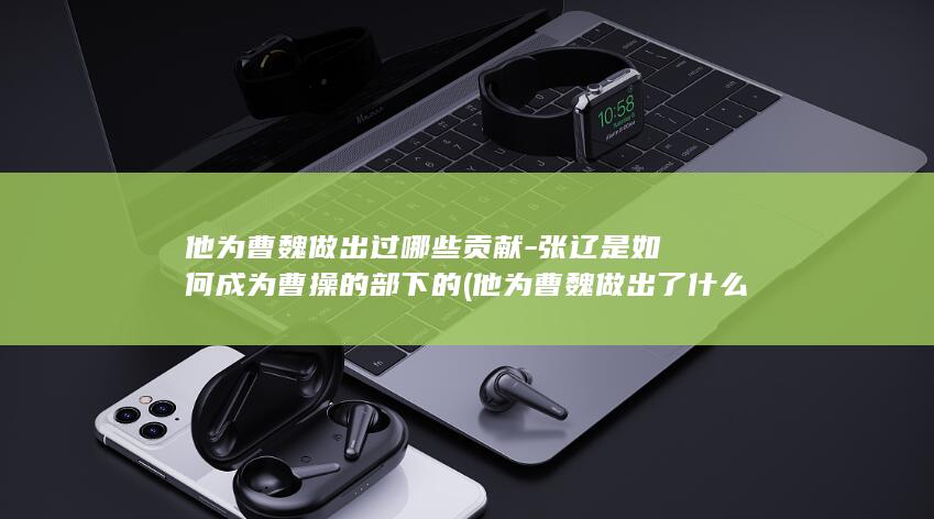 他为曹魏做出过哪些贡献-张辽是如何成为曹操的部下的 (他为曹魏做出了什么)(图1) 他为曹魏做出过哪些贡献-张辽是如何成为曹操的部下的 (他为曹魏做出了什么)(图1)