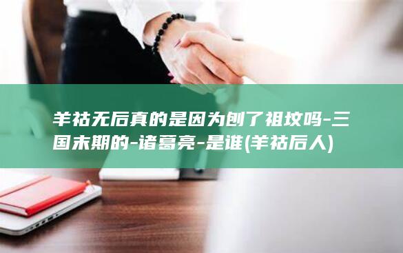 羊祜无后真的是因为刨了祖坟吗-三国末期的-诸葛亮-是谁 (羊祜后人)(图1)