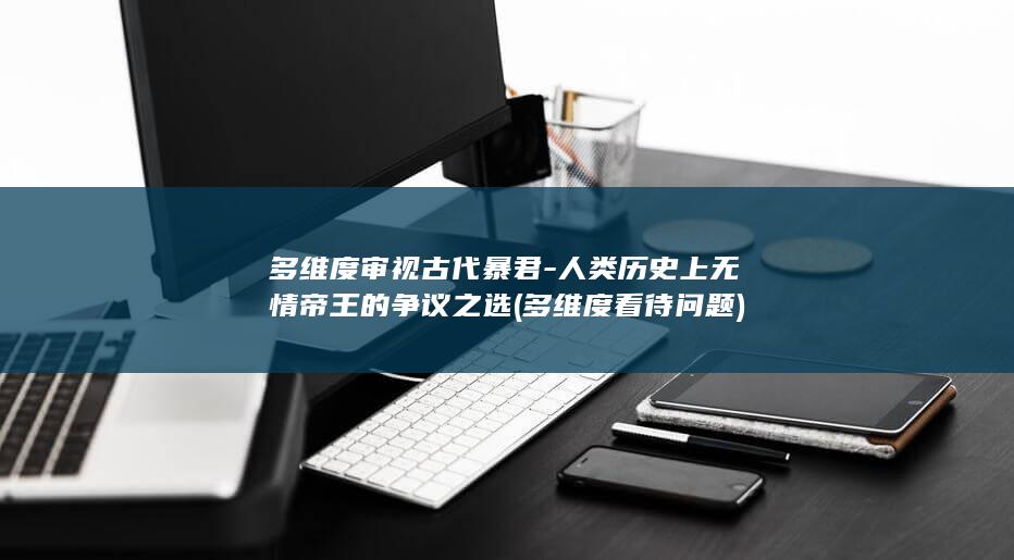 多维度审视古代暴君-人类历史上无情帝王的争议之选 (多维度看待问题)(图1)