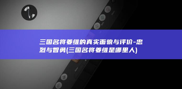 三国名将姜维的真实面貌与评价-忠烈与智勇 (三国名将姜维是哪里人)(图1)