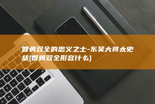 智勇双全的忠义之士-东吴大将太史慈 (智勇双全形容什么)(图1)