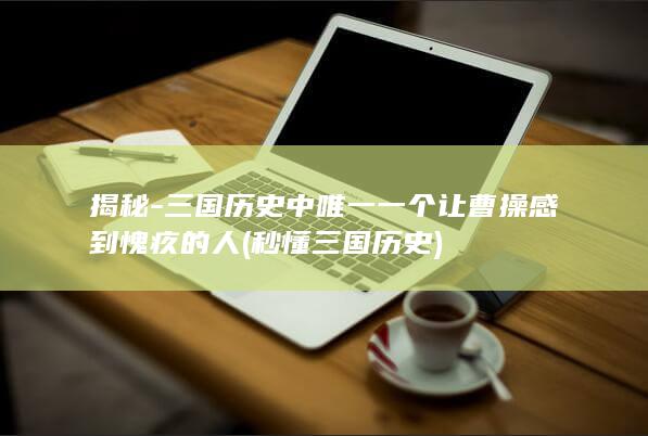 揭秘-三国历史中唯一一个让曹操感到愧疚的人 (秒懂三国历史)(图1)