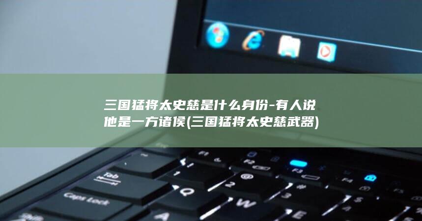 三国猛将太史慈是什么身份-有人说他是一方诸侯 (三国猛将太史慈武器)(图1)