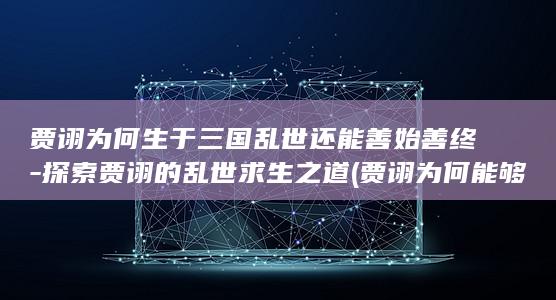 贾诩为何生于三国乱世还能善始善终-探索贾诩的乱世求生之道 (贾诩为何能够善终)(图1) 贾诩为何生于三国乱世还能善始善终-探索贾诩的乱世求生之道 (贾诩为何能够善终)(图1)