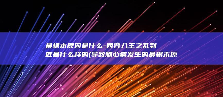 最根本原因是什么-西晋八王之乱到底是什么样的 (导致肺心病发生的最根本原因是)(图1)