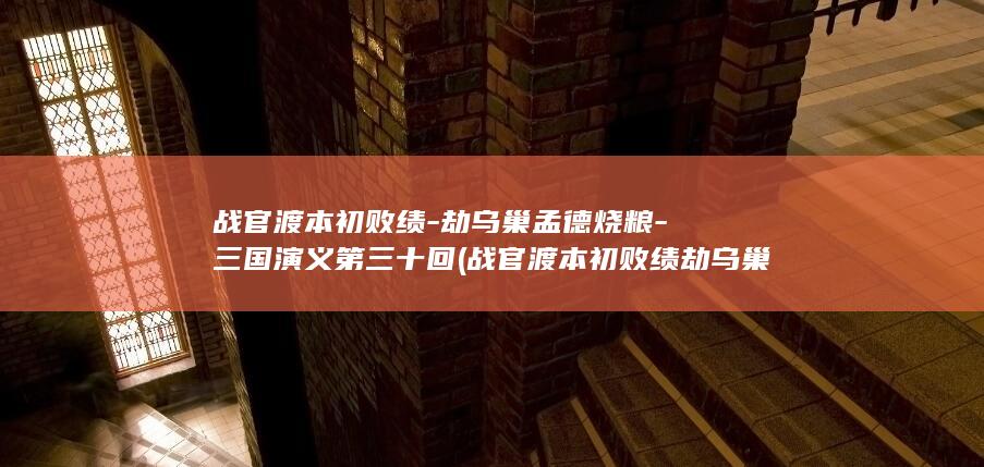 战官渡本初败绩-劫乌巢孟德烧粮-三国演义第三十回 (战官渡本初败绩劫乌巢孟德烧粮是哪部章回体小说)(图1)